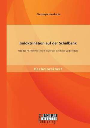 Indoktrination Auf Der Schulbank: Wie Das NS-Regime Seine Schuler Auf Den Krieg Vorbereitete de Christoph Hendrichs