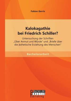 Kalokagathie Bei Friedrich Schiller? Untersuchung Der Schriften Uber Anmut Und Wurde Und Briefe Uber Die Asthetische Erziehung Des Menschen: Rezeption Und Redefinition Im Us-Amerikanischen Diskurs de Fabian Gorris