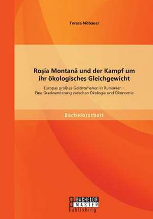 Ro Ia Montan Und Der Kampf Um Ihr Okologisches Gleichgewicht: Europas Grosstes Goldvorhaben in Rumanien - Eine Gradwanderung Zwischen Okologie Und Oko de Teresa Nöbauer