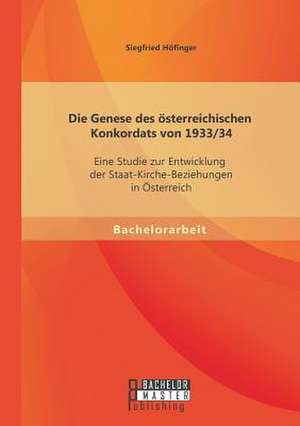 Die Genese Des Osterreichischen Konkordats Von 1933/34: Eine Studie Zur Entwicklung Der Staat-Kirche-Beziehungen in Osterreich de Siegfried Höfinger