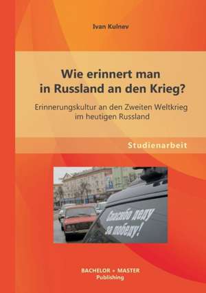 Wie Erinnert Man in Russland an Den Krieg? Erinnerungskultur an Den Zweiten Weltkrieg Im Heutigen Russland: Ihre Geschichte Und Ihre Kontroverse Bedeutung Furs Thema Integration de Ivan Kulnev