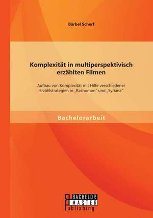 Komplexitat in Multiperspektivisch Erzahlten Filmen: Aufbau Von Komplexitat Mit Hilfe Verschiedener Erzahlstrategien in Rashomon Und Syriana de Bärbel Scherf