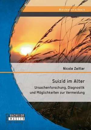 Suizid Im Alter: Ursachenforschung, Diagnostik Und Moglichkeiten Zur Vermeidung de Nicole Zeitler