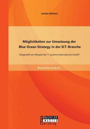 Moglichkeiten Zur Umsetzung Der Blue Ocean Strategy in Der Ict-Branche: Dargestellt Am Beispiel Der T-Systems International Gmbh de Larissa Kleinert