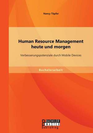 Human Resource Management Heute Und Morgen: Verbesserungspotenziale Durch Mobile Devices de Nancy Töpfer