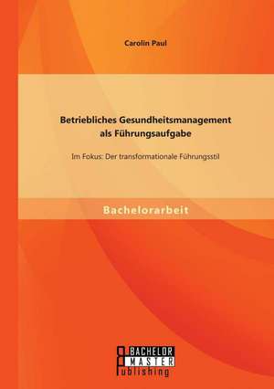 Betriebliches Gesundheitsmanagement ALS Fuhrungsaufgabe: Der Transformationale Fuhrungsstil de Carolin Paul