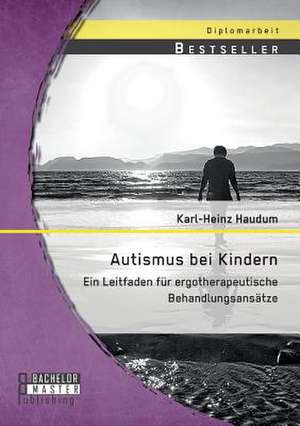 Autismus Bei Kindern: Ein Leitfaden Fur Ergotherapeutische Behandlungsansatze de Karl-Heinz Haudum