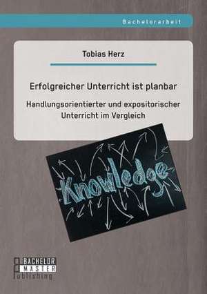 Erfolgreicher Unterricht Ist Planbar: Handlungsorientierter Und Expositorischer Unterricht Im Vergleich de Tobias Herz