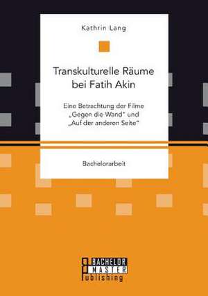 Transkulturelle Raume Bei Fatih Akin: Eine Betrachtung Der Filme "Gegen Die Wand" Und "Auf Der Anderen Seite" de Kathrin Lang