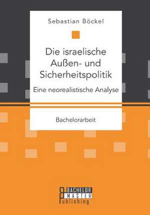 Die Israelische Aussen- Und Sicherheitspolitik: Eine Neorealistische Analyse de Sebastian Böckel