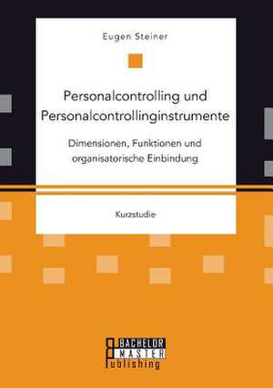 Personalcontrolling Und Personalcontrollinginstrumente: Dimensionen, Funktionen Und Organisatorische Einbindung de Eugen Steiner