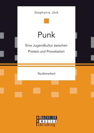 Punk: Eine Jugendkultur Zwischen Protest Und Provokation de Stephanie Jörk