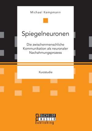 Spiegelneuronen: Die Zwischenmenschliche Kommunikation ALS Neuronaler Nachahmungsprozess de Michael Kempmann