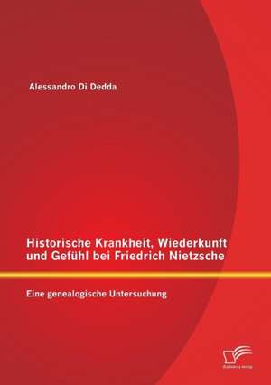 Historische Krankheit, Wiederkunft Und Gefuhl Bei Friedrich Nietzsche: Eine Genealogische Untersuchung de Alessandro Di Dedda