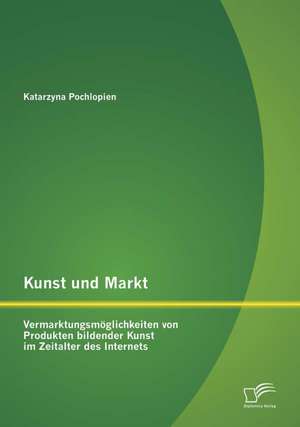 Kunst Und Markt: Vermarktungsmoglichkeiten Von Produkten Bildender Kunst Im Zeitalter Des Internets de Katarzyna Pochlopien