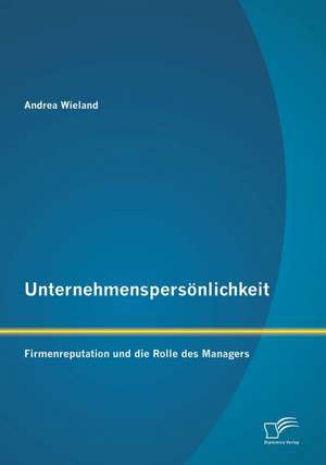 Unternehmenspersonlichkeit: Firmenreputation Und Die Rolle Des Managers de Andrea Wieland