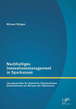 Nachhaltiges Innovationsmanagement in Sparkassen: Losungsansatze Fur Dezentrale Organisationen (Unternehmen) Am Beispiel Der Sparkassen de Michael Röttgen