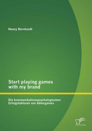 Start Playing Games with My Brand: Die Kommunikationspsychologischen Erfolgsfaktoren Von Advergames de Nancy Bernhardt