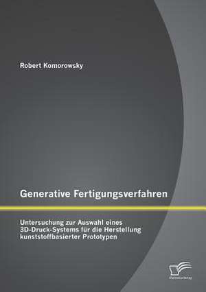 Generative Fertigungsverfahren: Untersuchung Zur Auswahl Eines 3D-Druck-Systems Fur Die Herstellung Kunststoffbasierter Prototypen de Robert Komorowsky