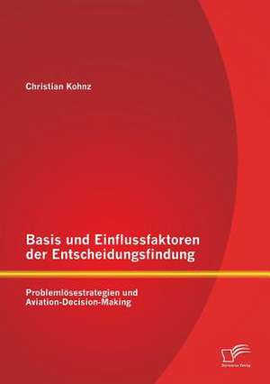 Basis Und Einflussfaktoren Der Entscheidungsfindung: Problemlosestrategien Und Aviation-Decision-Making de Christian Kohnz