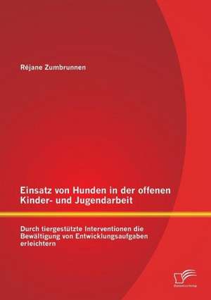 Einsatz Von Hunden in Der Offenen Kinder- Und Jugendarbeit: Durch Tiergestutzte Interventionen Die Bewaltigung Von Entwicklungsaufgaben Erleichtern de Réjane Zumbrunnen