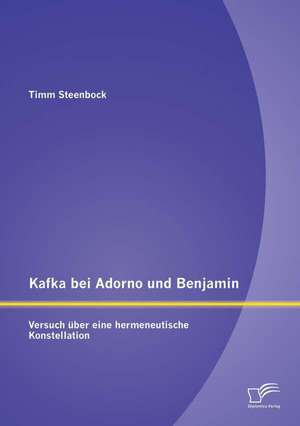 Kafka Bei Adorno Und Benjamin: Versuch Uber Eine Hermeneutische Konstellation de Timm Steenbock