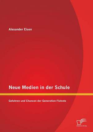 Neue Medien in Der Schule: Gefahren Und Chancen Der Generation Flatrate de Alexander Eisen