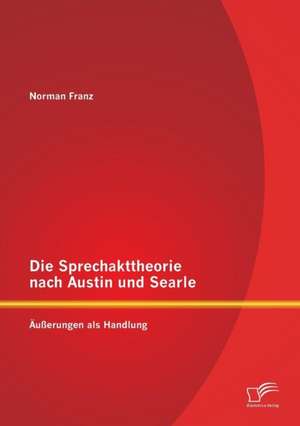 Die Sprechakttheorie Nach Austin Und Searle: Ausserungen ALS Handlung de Norman Franz