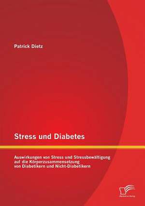 Stress Und Diabetes: Auswirkungen Von Stress Und Stressbewaltigung Auf Die Korperzusammensetzung Von Diabetikern Und Nicht-Diabetikern de Patrick Dietz