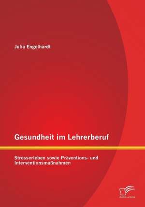 Gesundheit Im Lehrerberuf: Stresserleben Sowie Praventions- Und Interventionsmassnahmen de Julia Engelhardt