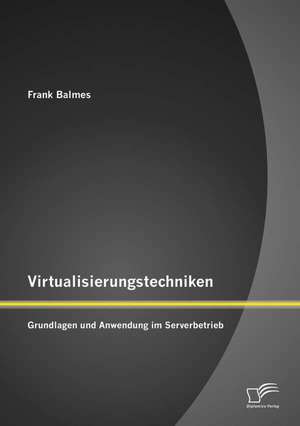 Virtualisierungstechniken: Grundlagen Und Anwendung Im Serverbetrieb de Frank Balmes