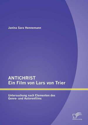 Antichrist - Ein Film Von Lars Von Trier: Untersuchung Nach Elementen Des Genre- Und Autorenfilms de Janina Sara Hennemann