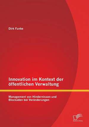 Innovation Im Kontext Der Offentlichen Verwaltung: Management Von Hindernissen Und Blockaden Bei Veranderungen de Dirk Funke