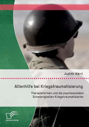 Altenhilfe Bei Kriegstraumatisierung: Therapieformen Und Die Psychosozialen Schwierigkeiten Kriegstraumatisierter de Judith Härri