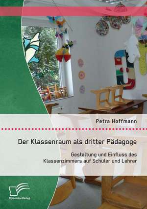 Der Klassenraum ALS Dritter Padagoge: Gestaltung Und Einfluss Des Klassenzimmers Auf Schuler Und Lehrer de Petra Hoffmann