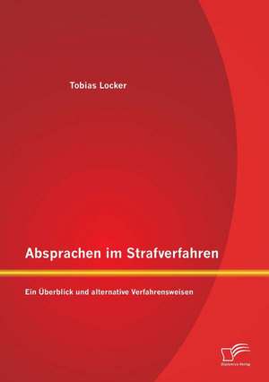 Absprachen Im Strafverfahren: Ein Uberblick Und Alternative Verfahrensweisen de Tobias Locker