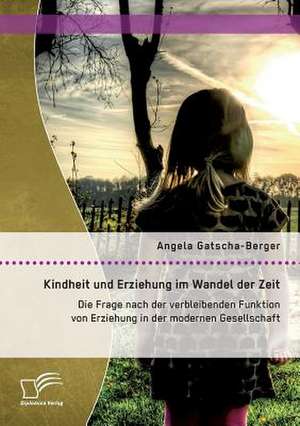 Kindheit Und Erziehung Im Wandel Der Zeit: Die Frage Nach Der Verbleibenden Funktion Von Erziehung in Der Modernen Gesellschaft de Angela Gatscha-Berger