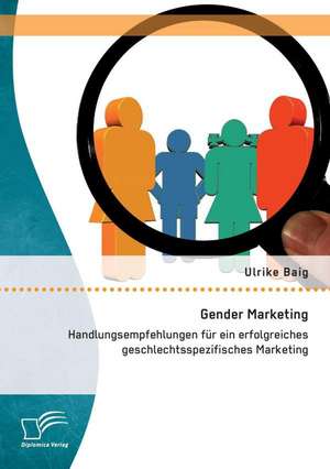 Gender Marketing: Handlungsempfehlungen Fur Ein Erfolgreiches Geschlechtsspezifisches Marketing de Ulrike Baig