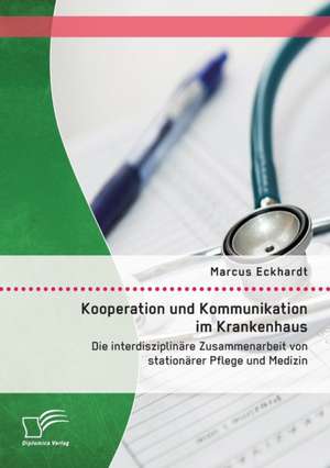 Kooperation Und Kommunikation Im Krankenhaus: Die Interdisziplinare Zusammenarbeit Von Stationarer Pflege Und Medizin de Marcus Eckhardt