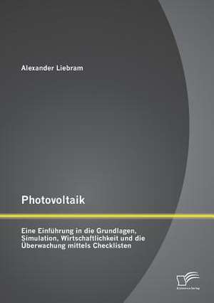 Photovoltaik: Eine Einfuhrung in Die Grundlagen, Simulation, Wirtschaftlichkeit Und Die Uberwachung Mittels Checklisten de Alexander Liebram