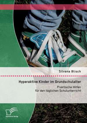 Hyperaktive Kinder Im Grundschulalter: Praktische Hilfen Fur Den Taglichen Schulunterricht de Silvana Blisch