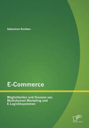 E-Commerce. Moglichkeiten Und Grenzen Von Multichannel-Marketing Und E-Logistiksystemen: Studie Zur Fruhphase Der Britischen Arbeiterbewegung (1820-1850) de Sebastian Kemkes