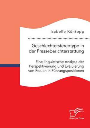 Geschlechterstereotype in Der Presseberichterstattung: Eine Linguistische Analyse Der Perspektivierung Und Evaluierung Von Frauen in Fuhrungspositione de Isabelle Köntopp