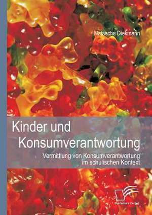 Kinder Und Konsumverantwortung: Vermittlung Von Konsumverantwortung Im Schulischen Kontext de Natascha Diekmann