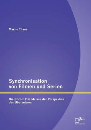 Synchronisation Von Filmen Und Serien: Die Sitcom Friends Aus Der Perspektive Des Ubersetzers de Martin Thauer