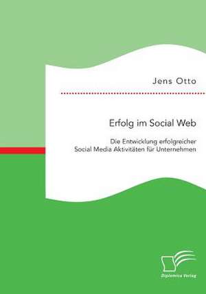 Erfolg Im Social Web: Die Entwicklung Erfolgreicher Social Media Aktivitaten Fur Unternehmen de Jens Otto