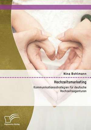 Hochzeitsmarketing: Kommunikationsstrategien Fur Deutsche Hochzeitsagenturen de Nina Bohlmann