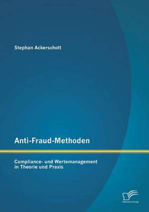 Anti-Fraud-Methoden: Compliance- Und Wertemanagement in Theorie Und Praxis de Stephan Ackerschott