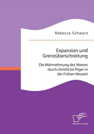 Expansion Und Grenzuberschreitung: Die Wahrnehmung Des Meeres Durch Christliche Pilger in Der Fruhen Neuzeit de Rebecca Schwarz