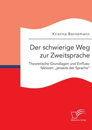 Der Schwierige Weg Zur Zweitsprache: Theoretische Grundlagen Und Einflussfaktoren Jenseits Der Sprache de Kristina Bornemann